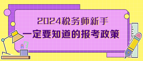 2024考稅務(wù)師新手一定要知道的報考政策（附備考干貨）