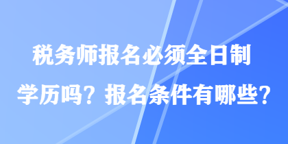 稅務(wù)師報名必須全日制學歷嗎？報名條件有哪些？