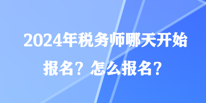 2024年稅務(wù)師哪天開(kāi)始報(bào)名？怎么報(bào)名？