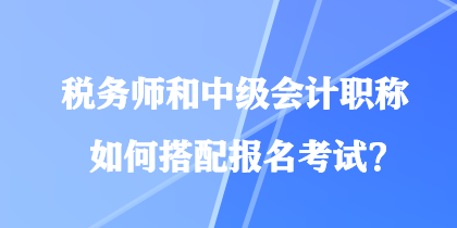 稅務(wù)師和中級會計職稱如何搭配報名考試？