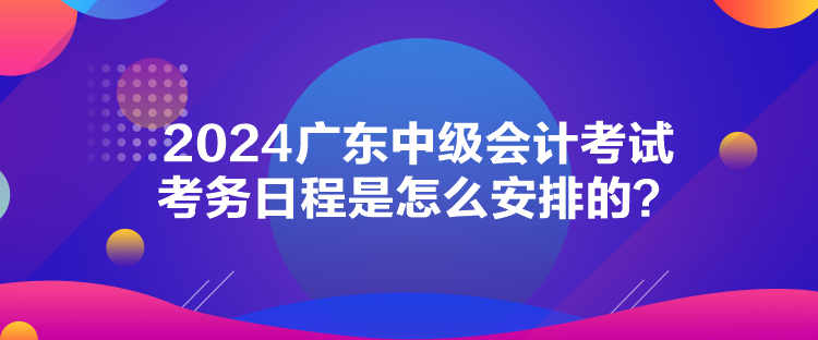 2024廣東中級會計(jì)考試考務(wù)日程是怎么安排的？