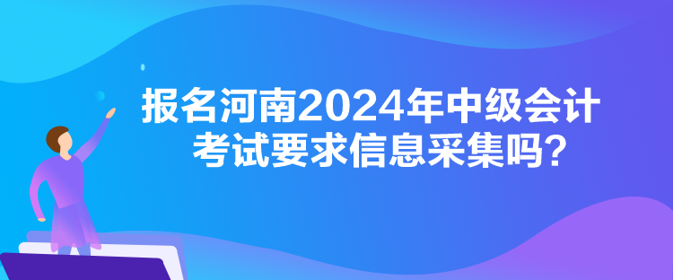 報名河南2024年中級會計考試要求信息采集嗎？