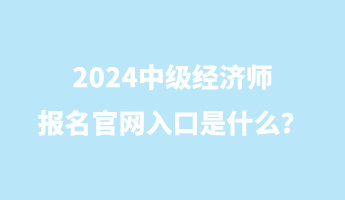 2024中級(jí)經(jīng)濟(jì)師報(bào)名官網(wǎng)入口是什么？