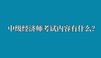 中級(jí)經(jīng)濟(jì)師考試內(nèi)容有什么？
