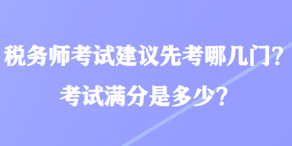 稅務(wù)師考試建議先考哪幾門？考試滿分是多少？