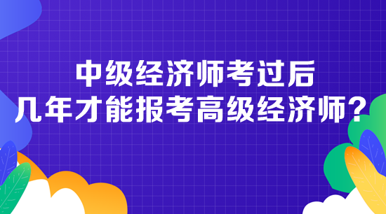 中級經(jīng)濟師考過后幾年才能報考高級經(jīng)濟師？