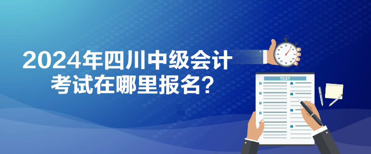 2024年四川中級會計考試在哪里報名？