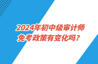 2024年初中級審計師免考政策有變化嗎？