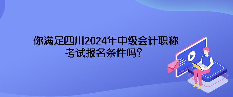 你滿足四川2024年中級(jí)會(huì)計(jì)職稱考試報(bào)名條件嗎？