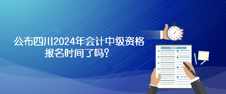 公布四川2024年會(huì)計(jì)中級(jí)資格報(bào)名時(shí)間了嗎？