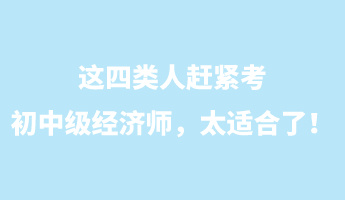 這四類人趕緊考初中級經(jīng)濟師，太適合了！