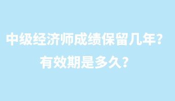 中級(jí)經(jīng)濟(jì)師成績(jī)保留幾年？有效期是多久？