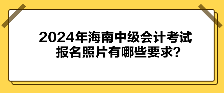 2024年海南中級(jí)會(huì)計(jì)考試報(bào)名照片有哪些要求？