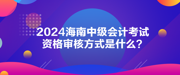 2024海南中級(jí)會(huì)計(jì)考試資格審核方式是什么？