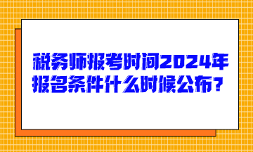 稅務(wù)師報(bào)考時(shí)間2024年報(bào)名條件什么時(shí)候公布呢？