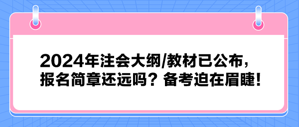 2024年注會大綱教材已公布，報名簡章還遠(yuǎn)嗎？備考迫在眉睫