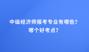 中級(jí)經(jīng)濟(jì)師報(bào)考專業(yè)有哪些？哪個(gè)好考點(diǎn)？