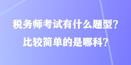 稅務(wù)師考試有什么題型？比較簡(jiǎn)單的是哪科？