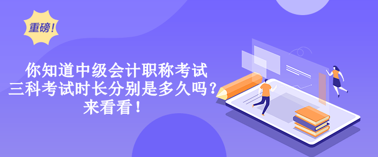 你知道中級會計職稱考試三科考試時長分別是多久嗎？來看看！