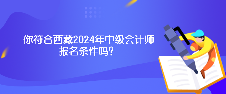 你符合西藏2024年中級會計師報名條件嗎？