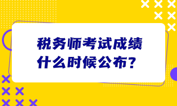 稅務(wù)師考試成績什么時(shí)候公布？