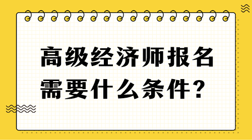 高級經(jīng)濟師報名需要什么條件？