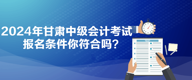 2024年甘肅中級(jí)會(huì)計(jì)考試報(bào)名條件你符合嗎？