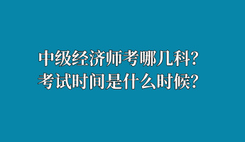 中級經(jīng)濟師考哪幾科？考試時間是什么時候？