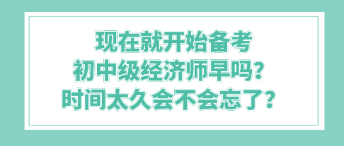 現(xiàn)在就開始備考初中級經(jīng)濟(jì)師早嗎？時(shí)間太久會(huì)不會(huì)忘了？