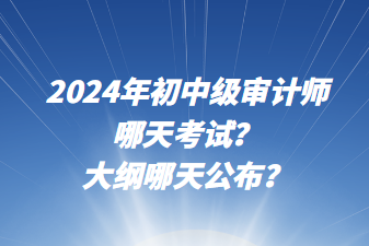 2024年初中級審計師哪天考試？大綱哪天公布？