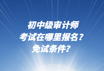 初中級審計師考試在哪里報名？免試條件？