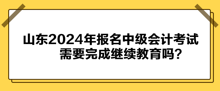 山東2024年報名中級會計考試需要完成繼續(xù)教育嗎？