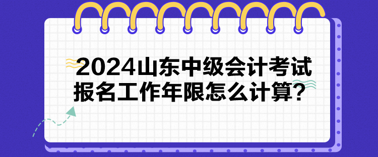 2024山東中級(jí)會(huì)計(jì)考試報(bào)名工作年限怎么計(jì)算？