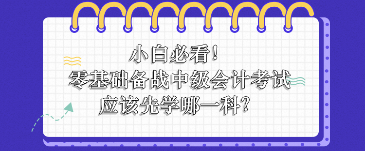 零基礎(chǔ)備戰(zhàn)中級(jí)會(huì)計(jì)應(yīng)該先學(xué)哪一科？