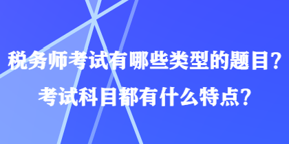 稅務(wù)師考試有哪些類型的題目？考試科目都有什么特點(diǎn)？