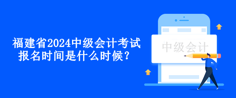 福建省2024中級會計考試報名時間是什么時候？