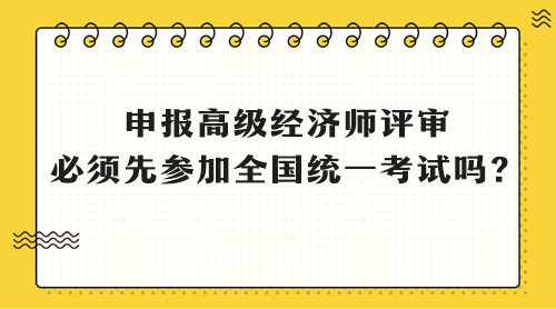 申報高級經(jīng)濟師評審 必須先參加全國統(tǒng)一考試嗎？