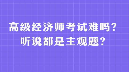 高級(jí)經(jīng)濟(jì)師考試難嗎？聽說都是主觀題？