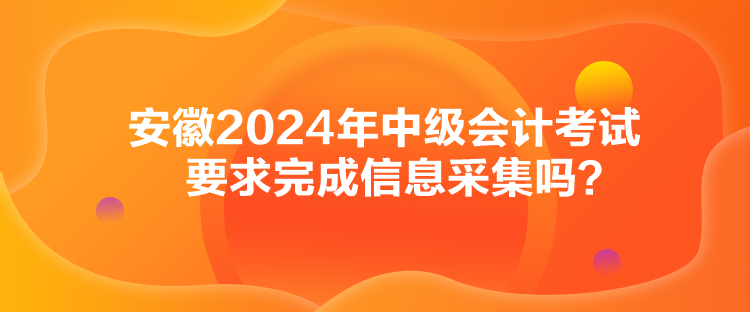 安徽2024年中級(jí)會(huì)計(jì)考試要求完成信息采集嗎？