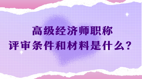 高級(jí)經(jīng)濟(jì)師職稱評(píng)審條件和材料是什么？