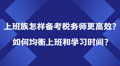 上班族怎樣備考稅務(wù)師更高效？如何均衡上班＆學(xué)習(xí)時(shí)間？