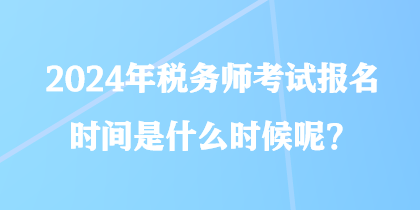 2024年稅務(wù)師考試報(bào)名時(shí)間是什么時(shí)候呢？