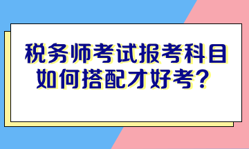 稅務(wù)師考試報(bào)考科目如何搭配才好考？