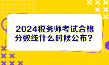 2024稅務(wù)師考試合格分?jǐn)?shù)線什么時候公布？