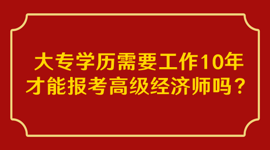 大專學(xué)歷需要工作10年才能報(bào)考高級經(jīng)濟(jì)師嗎？