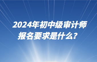 2024年初中級審計(jì)師報(bào)名要求是什么？