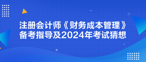 注冊會(huì)計(jì)師《財(cái)務(wù)成本管理》備考指導(dǎo)及2024年考試猜想