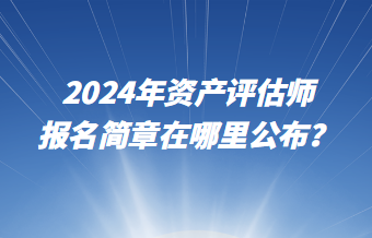 2024年資產(chǎn)評(píng)估師報(bào)名簡(jiǎn)章在哪里公布？