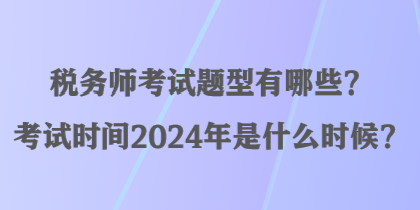 稅務(wù)師考試題型有哪些？考試時間2024年是什么時候？