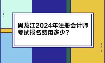 黑龍江2024年注冊會計(jì)師考試報(bào)名費(fèi)用多少？